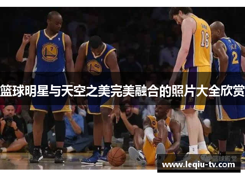 篮球明星与天空之美完美融合的照片大全欣赏